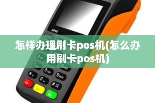 怎样办理刷卡pos机(怎么办用刷卡pos机)