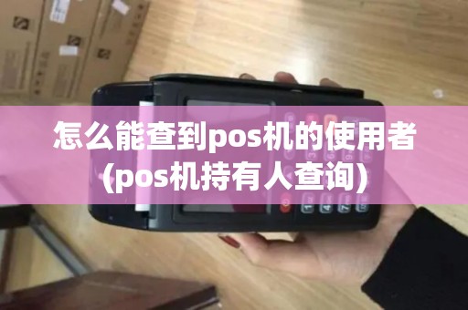 怎么能查到pos机的使用者(pos机持有人查询)