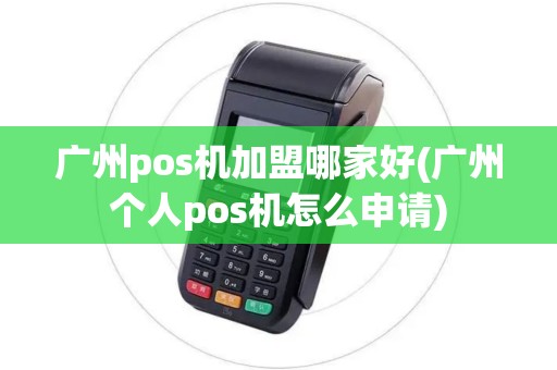 广州pos机加盟哪家好(广州个人pos机怎么申请)