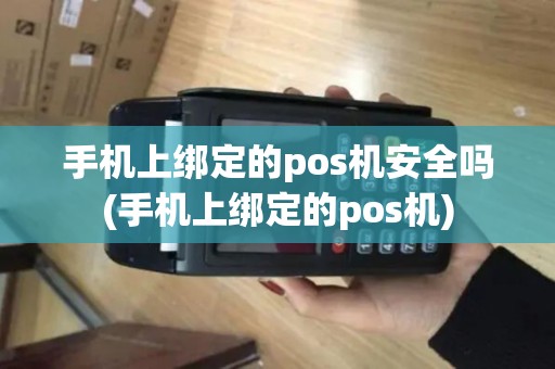 手机上绑定的pos机安全吗(手机上绑定的pos机)
