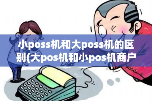 小poss机和大poss机的区别(大pos机和小pos机商户一样吗)