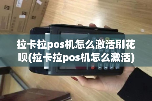 拉卡拉pos机怎么激活刷花呗(拉卡拉pos机怎么激活)