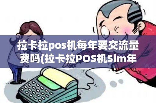 拉卡拉pos机每年要交流量费吗(拉卡拉POS机Sim年费) 拉卡拉pos机每年要交流量费吗(拉卡拉POS机Sim年费)