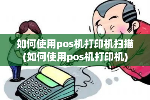 如何使用pos机打印机扫描(如何使用pos机打印机)