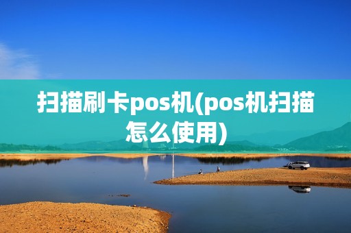 扫描刷卡pos机(pos机扫描怎么使用)