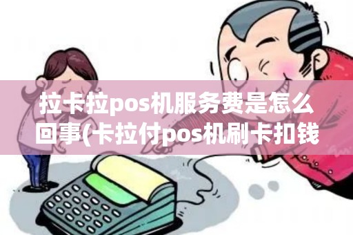 拉卡拉pos机服务费是怎么回事(卡拉付pos机刷卡扣钱)