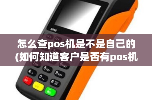 怎么查pos机是不是自己的(如何知道客户是否有pos机)