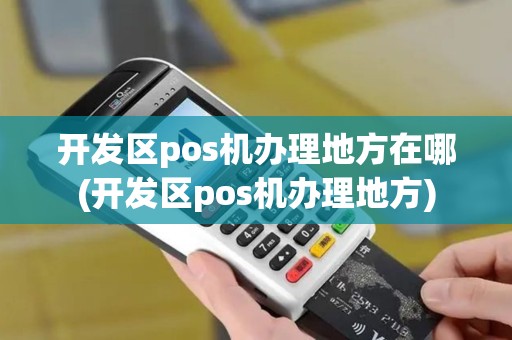 开发区pos机办理地方在哪(开发区pos机办理地方)