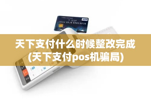 天下支付什么时候整改完成(天下支付pos机骗局)