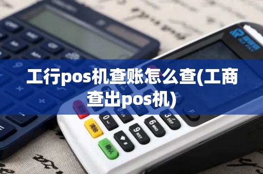 工行pos机查账怎么查(工商查出pos机)