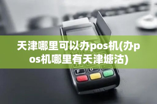 天津哪里可以办pos机(办pos机哪里有天津塘沽)