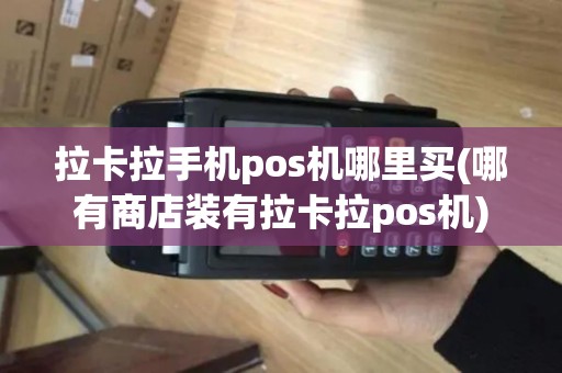 拉卡拉手机pos机哪里买(哪有商店装有拉卡拉pos机)