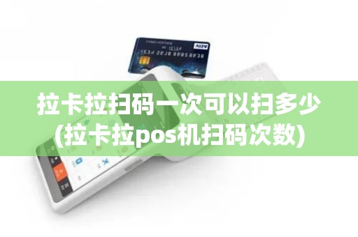 拉卡拉扫码一次可以扫多少(拉卡拉pos机扫码次数)