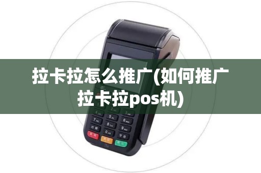 拉卡拉怎么推广(如何推广拉卡拉pos机)