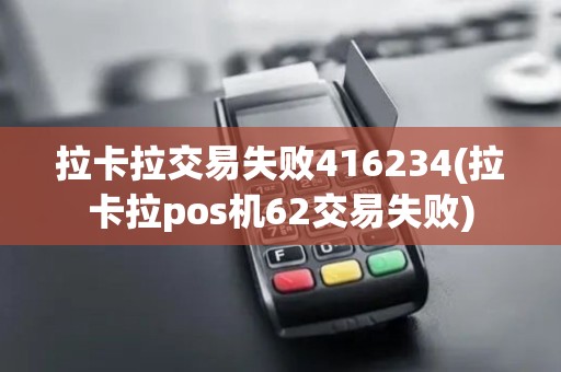拉卡拉交易失败416234(拉卡拉pos机62交易失败)