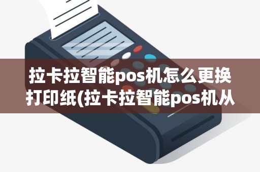 拉卡拉智能pos机怎么更换打印纸(拉卡拉智能pos机从新打印)