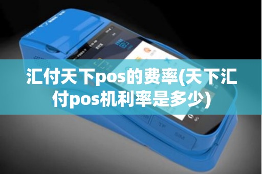汇付天下pos的费率(天下汇付pos机利率是多少)