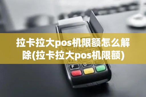 拉卡拉大pos机限额怎么解除(拉卡拉大pos机限额)