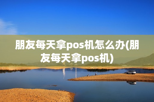 朋友每天拿pos机怎么办(朋友每天拿pos机) 朋友每天拿pos机怎么办(朋友每天拿pos机)