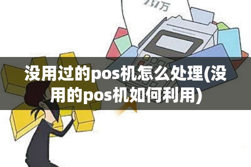 没用过的pos机怎么处理(没用的pos机如何利用)