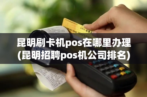 昆明刷卡机pos在哪里办理(昆明招聘pos机公司排名)