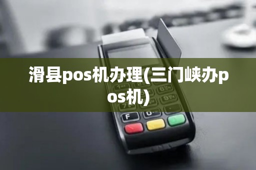 滑县pos机办理(三门峡办pos机)