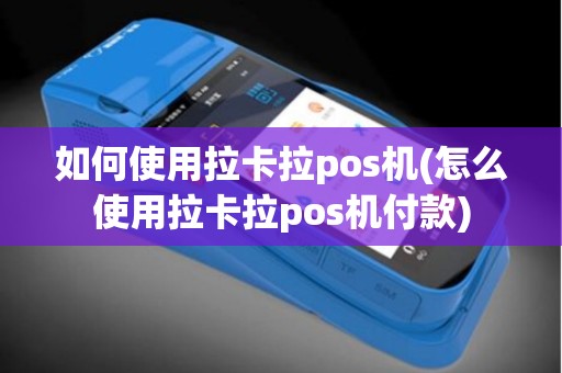 如何使用拉卡拉pos机(怎么使用拉卡拉pos机付款)