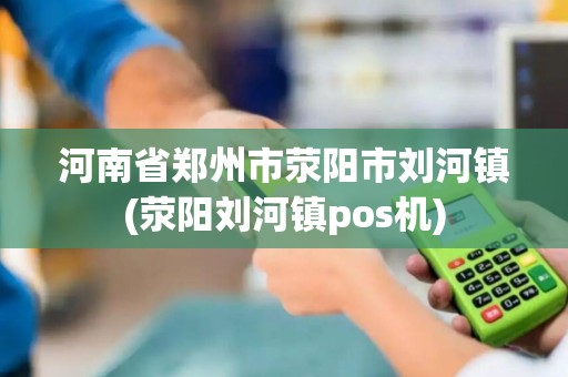河南省郑州市荥阳市刘河镇(荥阳刘河镇pos机)