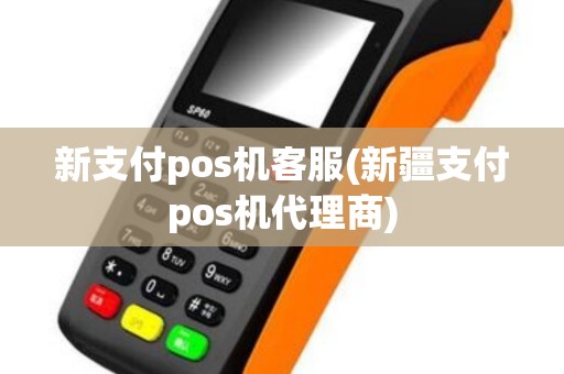 新支付pos机客服(新疆支付pos机代理商)