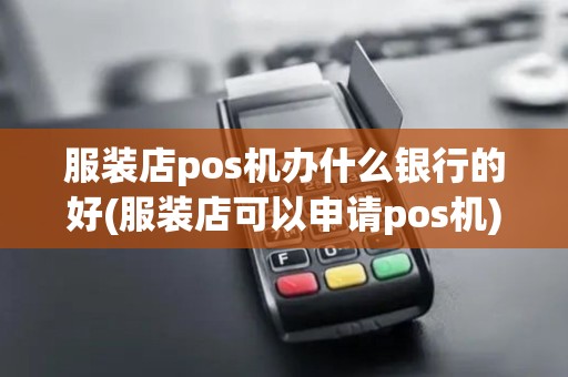 服装店pos机办什么银行的好(服装店可以申请pos机)