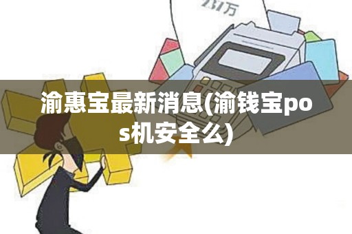 渝惠宝最新消息(渝钱宝pos机安全么)