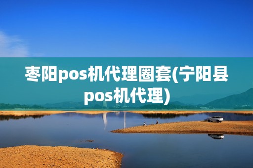 枣阳pos机代理圈套(宁阳县pos机代理)