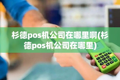 杉德pos机公司在哪里啊(杉德pos机公司在哪里)