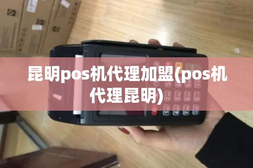 昆明pos机代理加盟(pos机代理昆明)