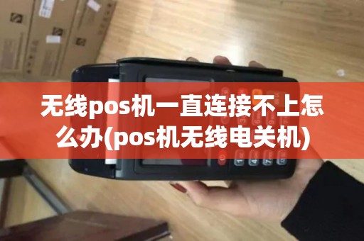 无线pos机一直连接不上怎么办(pos机无线电关机)