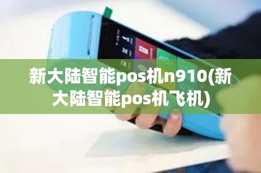 新大陆智能pos机n910(新大陆智能pos机飞机)