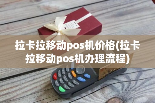 拉卡拉移动pos机价格(拉卡拉移动pos机办理流程)