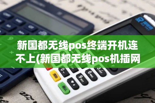 新国都无线pos终端开机连不上(新国都无线pos机插网卡)