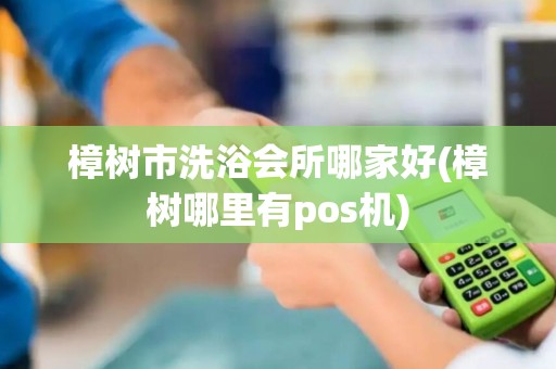 樟树市洗浴会所哪家好(樟树哪里有pos机)