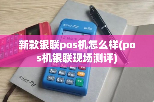 新款银联pos机怎么样(pos机银联现场测评)