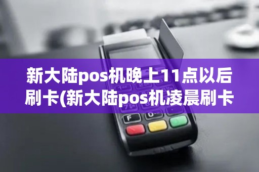 新大陆pos机晚上11点以后刷卡(新大陆pos机凌晨刷卡)