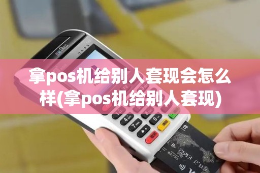 拿pos机给别人套现会怎么样(拿pos机给别人套现)