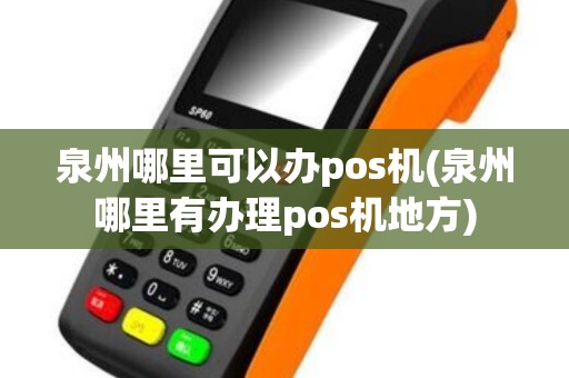 泉州哪里可以办pos机(泉州哪里有办理pos机地方)