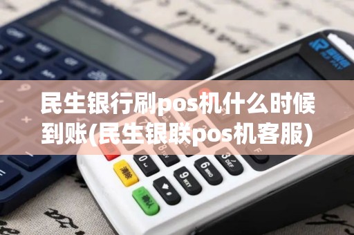 民生银行刷pos机什么时候到账(民生银联pos机客服)