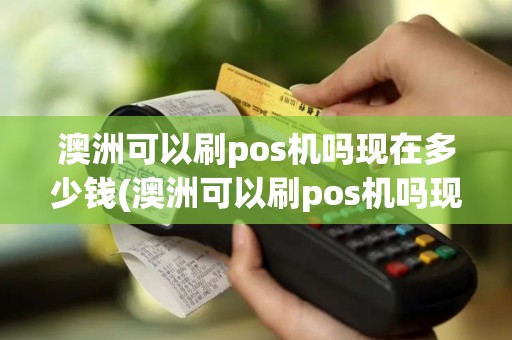 澳洲可以刷pos机吗现在多少钱(澳洲可以刷pos机吗现在)