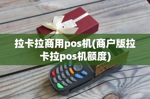 拉卡拉商用pos机(商户版拉卡拉pos机额度)