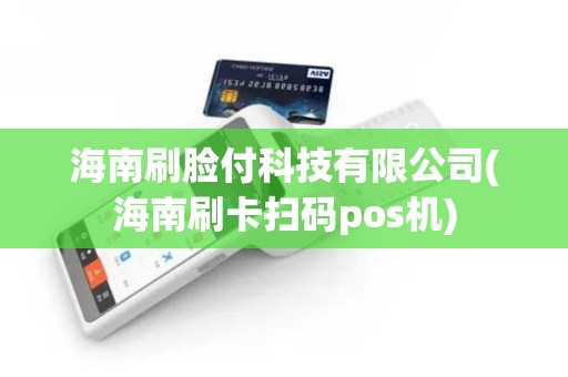 海南刷脸付科技有限公司(海南刷卡扫码pos机)