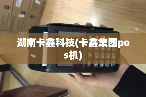 湖南卡鑫科技(卡鑫集团pos机)