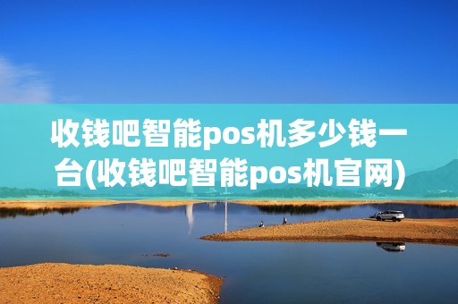 收钱吧智能pos机多少钱一台(收钱吧智能pos机官网)