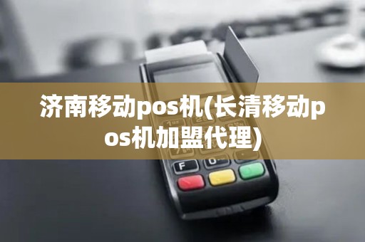 济南移动pos机(长清移动pos机加盟代理)